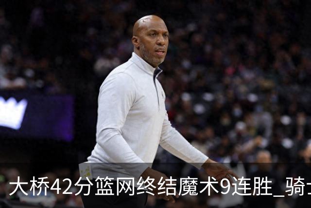 大桥42分篮网终结魔术9连胜 骑士送活塞17连败
