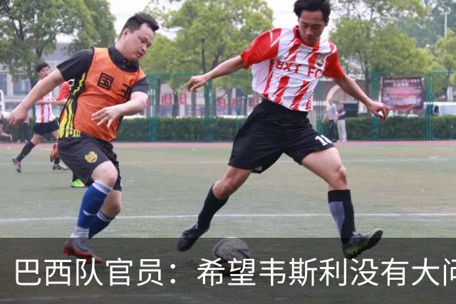 巴西队官员：希望韦斯利没有大问题 内马尔一直在进行高强度训练